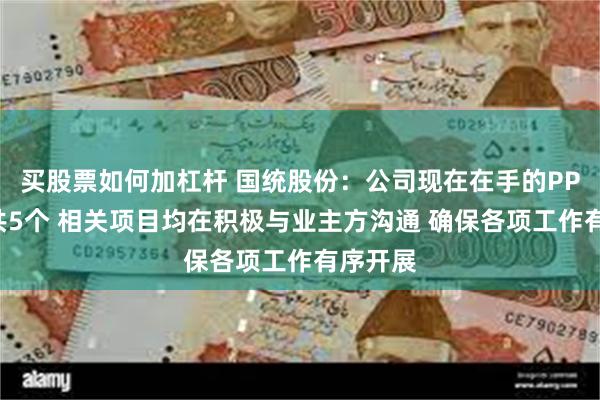 买股票如何加杠杆 国统股份：公司现在在手的PPP项目共5个 相关项目均在积极与业主方沟通 确保各项工作有序开展