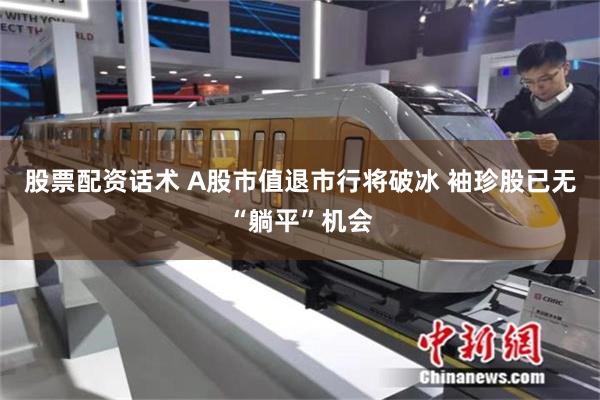 股票配资话术 A股市值退市行将破冰 袖珍股已无“躺平”机会