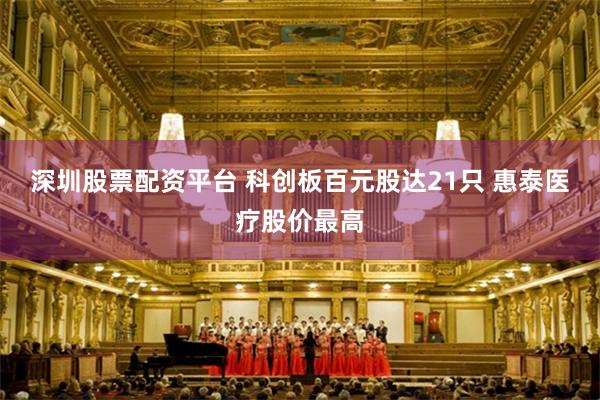 深圳股票配资平台 科创板百元股达21只 惠泰医疗股价最高