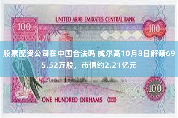 股票配资公司在中国合法吗 威尔高10月8日解禁695.52万股，市值约2.21亿元