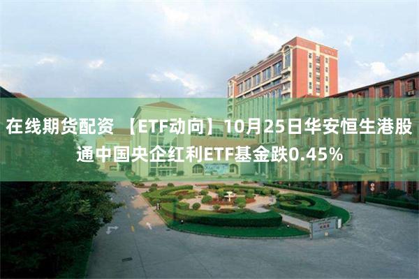 在线期货配资 【ETF动向】10月25日华安恒生港股通中国央企红利ETF基金跌0.45%