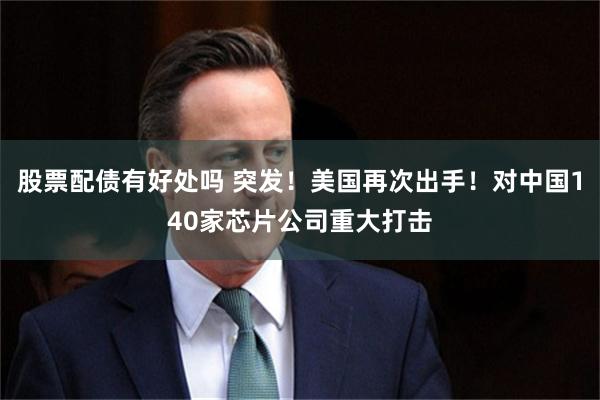 股票配债有好处吗 突发！美国再次出手！对中国140家芯片公司重大打击