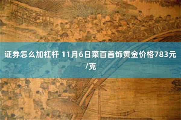 证券怎么加杠杆 11月6日菜百首饰黄金价格783元/克