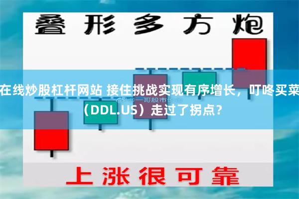 在线炒股杠杆网站 接住挑战实现有序增长，叮咚买菜（DDL.US）走过了拐点？