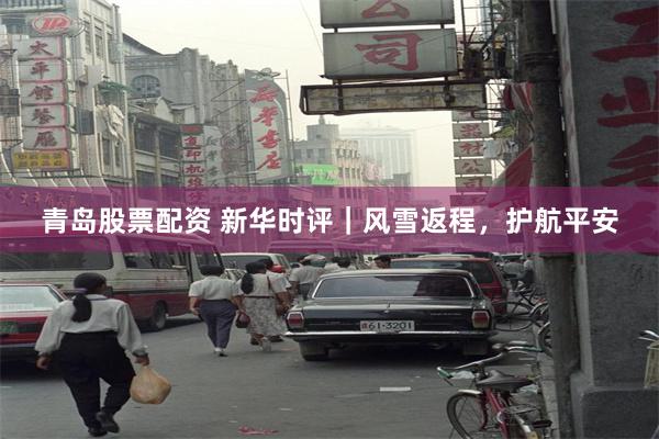 青岛股票配资 新华时评｜风雪返程，护航平安