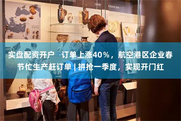 实盘配资开户   订单上涨40％，航空港区企业春节忙生产赶订单 | 拼抢一季度，实现开门红