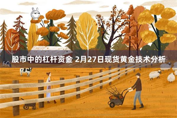 股市中的杠杆资金 2月27日现货黄金技术分析