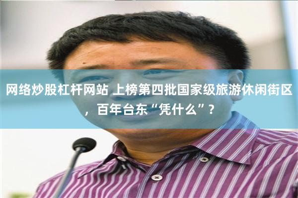 网络炒股杠杆网站 上榜第四批国家级旅游休闲街区，百年台东“凭什么”？