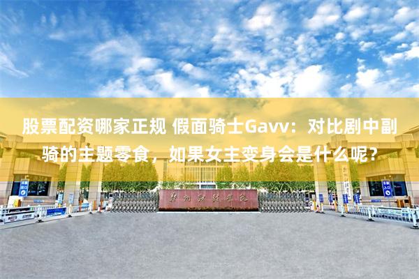 股票配资哪家正规 假面骑士Gavv：对比剧中副骑的主题零食，如果女主变身会是什么呢？