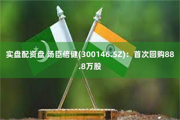实盘配资盘 汤臣倍健(300146.SZ)：首次回购88.8万股