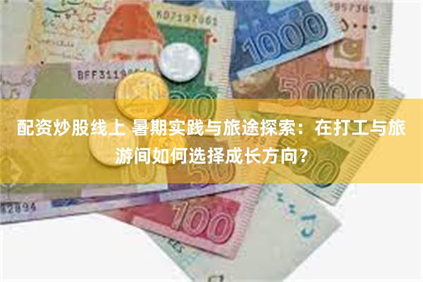 配资炒股线上 暑期实践与旅途探索：在打工与旅游间如何选择成长方向？
