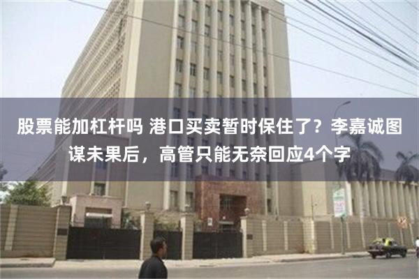 股票能加杠杆吗 港口买卖暂时保住了？李嘉诚图谋未果后，高管只能无奈回应4个字