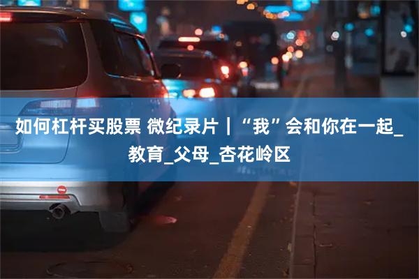 如何杠杆买股票 微纪录片｜“我”会和你在一起_教育_父母_杏花岭区