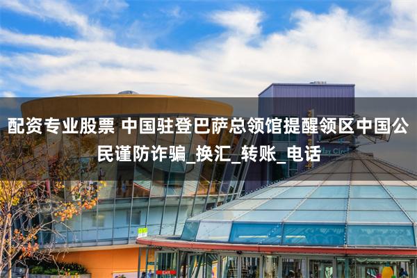 配资专业股票 中国驻登巴萨总领馆提醒领区中国公民谨防诈骗_换汇_转账_电话