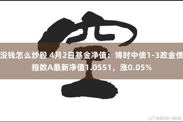 没钱怎么炒股 4月2日基金净值：博时中债1-3政金债指数A最新净值1.0551，涨0.05%