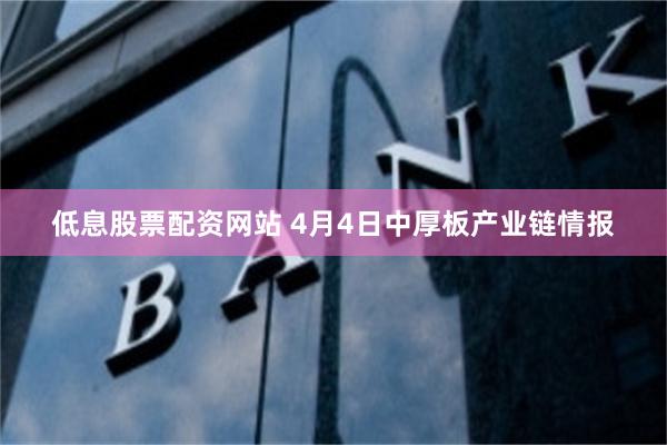 低息股票配资网站 4月4日中厚板产业链情报