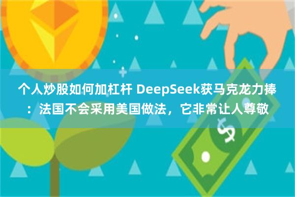 个人炒股如何加杠杆 DeepSeek获马克龙力捧：法国不会采用美国做法，它非常让人尊敬