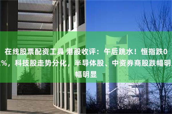 在线股票配资工具 港股收评：午后跳水！恒指跌0.2%，科技股走势分化，半导体股、中资券商股跌幅明显