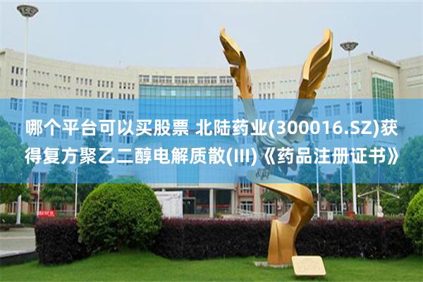 哪个平台可以买股票 北陆药业(300016.SZ)获得复方聚乙二醇电解质散(III)《药品注册证书》
