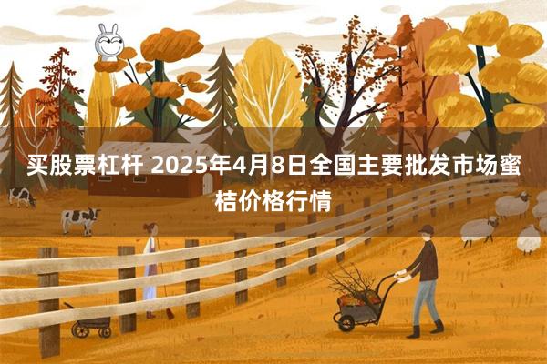 买股票杠杆 2025年4月8日全国主要批发市场蜜桔价格行情