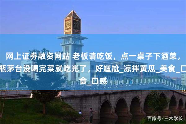 网上证劵融资网站 老板请吃饭，点一桌子下酒菜，一瓶茅台没喝完菜就吃光了，好尴尬_凉拌黄瓜_美食_口感