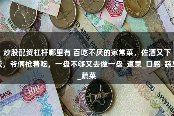 炒股配资杠杆哪里有 百吃不厌的家常菜，佐酒又下饭，爷俩抢着吃，一盘不够又去做一盘_道菜_口感_蔬菜