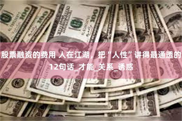 股票融资的费用 人在江湖，把“人性”讲得最通透的12句话_才能_关系_诱惑