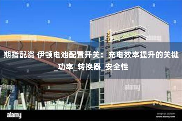 期指配资 伊顿电池配置开关：充电效率提升的关键_功率_转换器_安全性
