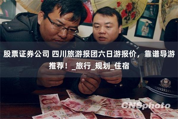 股票证券公司 四川旅游报团六日游报价，靠谱导游推荐！_旅行_规划_住宿
