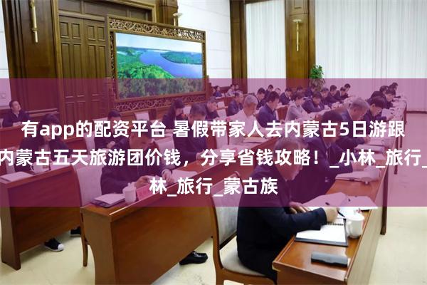 有app的配资平台 暑假带家人去内蒙古5日游跟团游，内蒙古五天旅游团价钱，分享省钱攻略！_小林_旅行_蒙古族