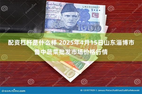配资杠杆是什么样 2025年4月15日山东淄博市鲁中蔬菜批发市场价格行情