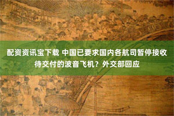 配资资讯宝下载 中国已要求国内各航司暂停接收待交付的波音飞机？外交部回应