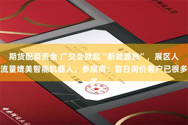 期货配资资金 广交会掀起“新能源热”，展区人流量媲美智能机器人，参展商：首日询价客户已很多