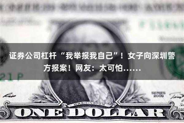 证券公司杠杆 “我举报我自己”！女子向深圳警方报案！网友：太可怕……