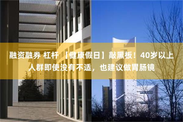 融资融券 杠杆 【健康假日】敲黑板！40岁以上人群即使没有不适，也建议做胃肠镜