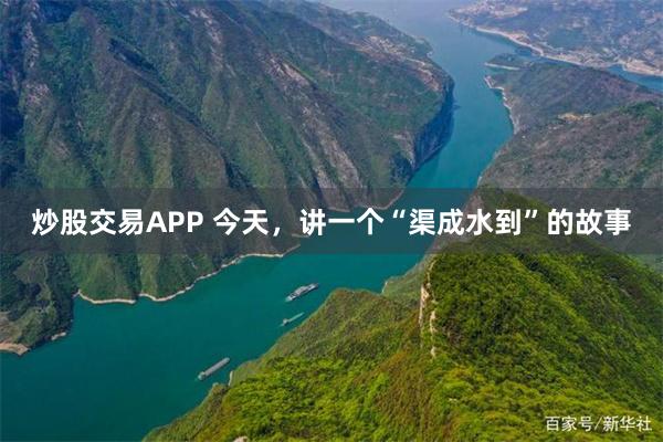 炒股交易APP 今天，讲一个“渠成水到”的故事