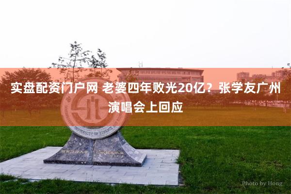 实盘配资门户网 老婆四年败光20亿？张学友广州演唱会上回应
