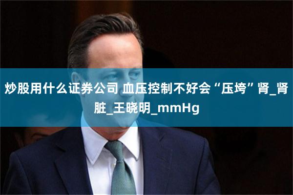 炒股用什么证券公司 血压控制不好会“压垮”肾_肾脏_王晓明_mmHg