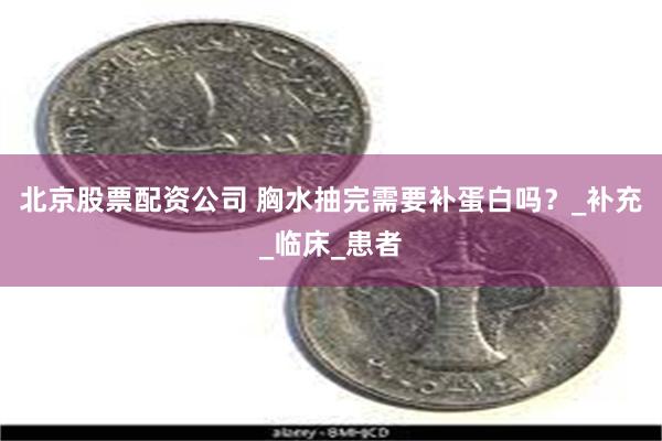 北京股票配资公司 胸水抽完需要补蛋白吗？_补充_临床_患者