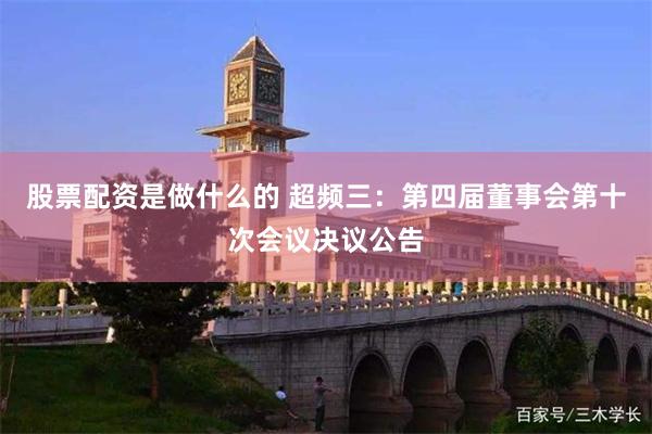 股票配资是做什么的 超频三：第四届董事会第十次会议决议公告