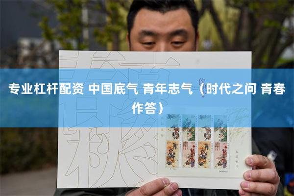 专业杠杆配资 中国底气 青年志气（时代之问 青春作答）