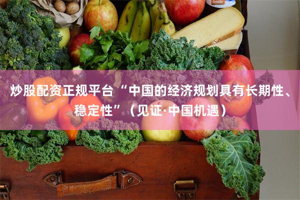 炒股配资正规平台 “中国的经济规划具有长期性、稳定性”（见证·中国机遇）