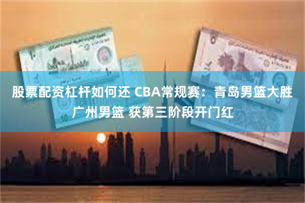 股票配资杠杆如何还 CBA常规赛：青岛男篮大胜广州男篮 获第三阶段开门红