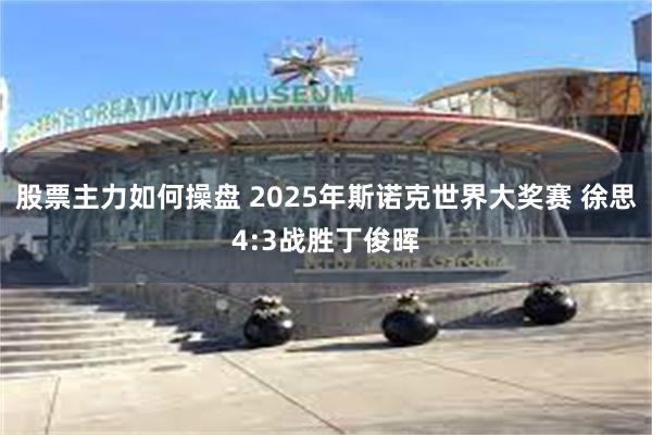 股票主力如何操盘 2025年斯诺克世界大奖赛 徐思4:3战胜丁俊晖