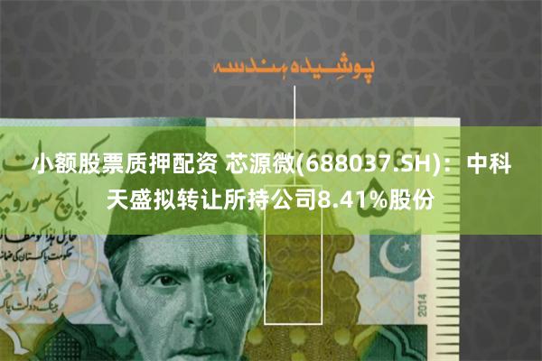 小额股票质押配资 芯源微(688037.SH)：中科天盛拟转让所持公司8.41%股份