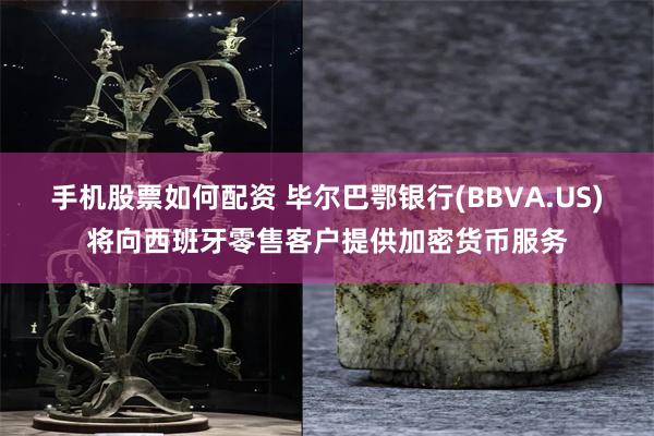 手机股票如何配资 毕尔巴鄂银行(BBVA.US)将向西班牙零售客户提供加密货币服务