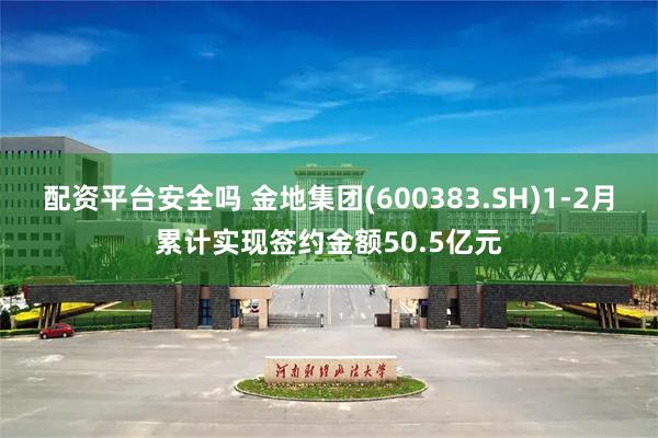 配资平台安全吗 金地集团(600383.SH)1-2月累计实现签约金额50.5亿元