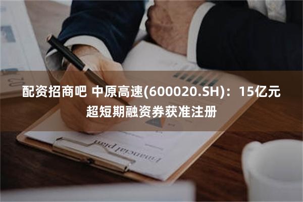 配资招商吧 中原高速(600020.SH)：15亿元超短期融资券获准注册