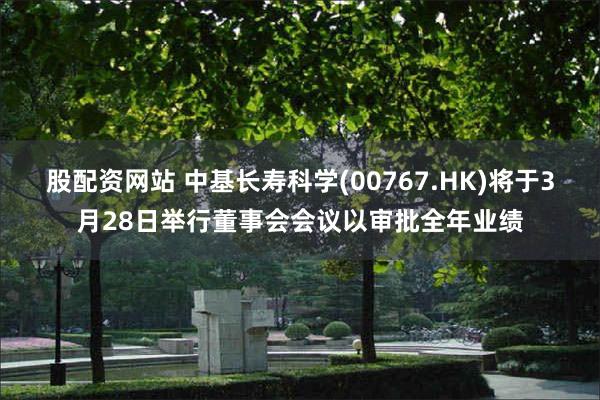 股配资网站 中基长寿科学(00767.HK)将于3月28日举行董事会会议以审批全年业绩