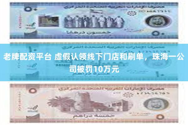 老牌配资平台 虚假认领线下门店和刷单，珠海一公司被罚10万元
